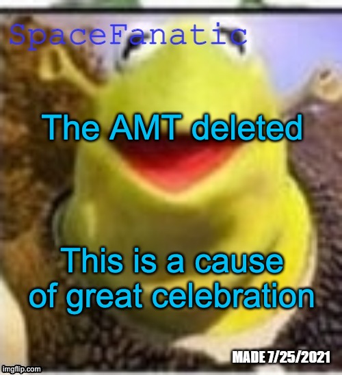 Even better: It was deleted by the site mods | The AMT deleted; This is a cause of great celebration | image tagged in spacefanatic announcement temp | made w/ Imgflip meme maker