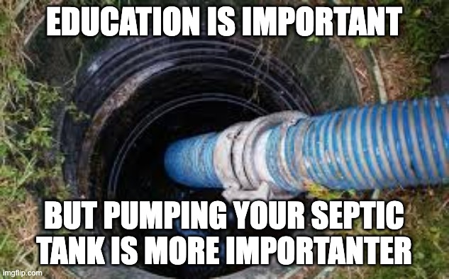 septic hose | EDUCATION IS IMPORTANT; BUT PUMPING YOUR SEPTIC TANK IS MORE IMPORTANTER | image tagged in septic hose | made w/ Imgflip meme maker