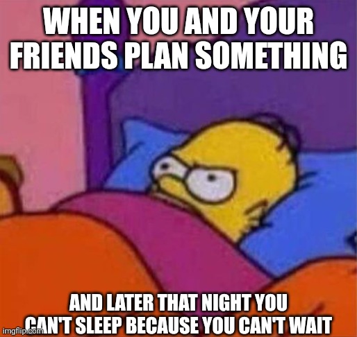 Literally can't wait | WHEN YOU AND YOUR FRIENDS PLAN SOMETHING; AND LATER THAT NIGHT YOU CAN'T SLEEP BECAUSE YOU CAN'T WAIT | image tagged in angry homer simpson in bed | made w/ Imgflip meme maker
