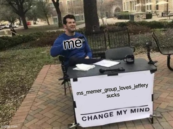 he's back... (repost this every where possible) | me; ms_memer_group_loves_jeffery sucks | image tagged in memes,change my mind | made w/ Imgflip meme maker