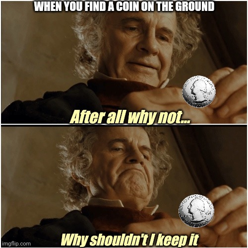 It's my now | WHEN YOU FIND A COIN ON THE GROUND; After all why not... Why shouldn't I keep it | image tagged in bilbo - why shouldn t i keep it | made w/ Imgflip meme maker