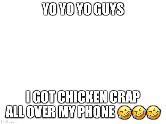Lololol | YO YO YO GUYS; I GOT CHICKEN CRAP ALL OVER MY PHONE 🤣🤣🤣 | image tagged in blank white template | made w/ Imgflip meme maker