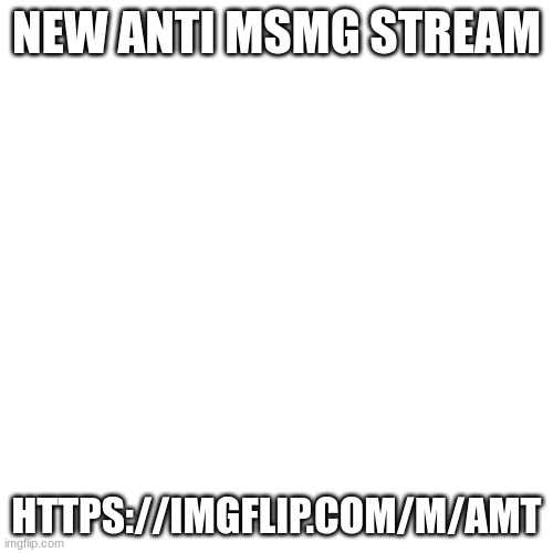 Blank Transparent Square | NEW ANTI MSMG STREAM; HTTPS://IMGFLIP.COM/M/AMT | image tagged in memes,blank transparent square | made w/ Imgflip meme maker