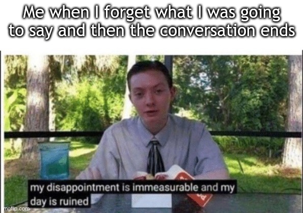 I hate it when this happens |  Me when I forget what I was going to say and then the conversation ends | image tagged in my dissapointment is immeasurable and my day is ruined,relatable,bruh moment | made w/ Imgflip meme maker