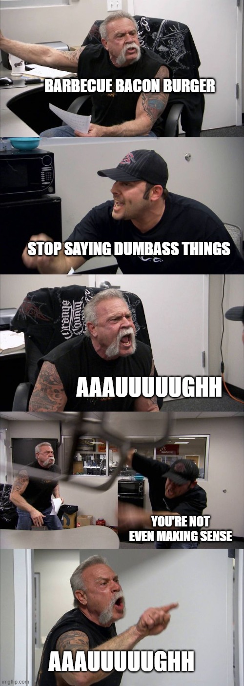 argumentation but it's AUGH | BARBECUE BACON BURGER; STOP SAYING DUMBASS THINGS; AAAUUUUUGHH; YOU'RE NOT EVEN MAKING SENSE; AAAUUUUUGHH | image tagged in memes,american chopper argument | made w/ Imgflip meme maker