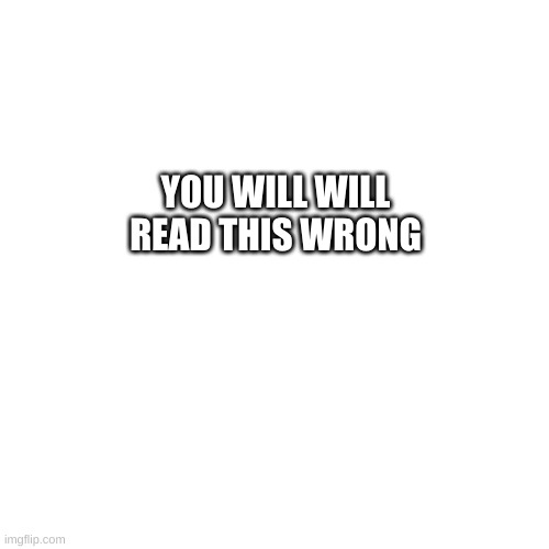 boombastic | YOU WILL WILL READ THIS WRONG | image tagged in memes,blank transparent square | made w/ Imgflip meme maker