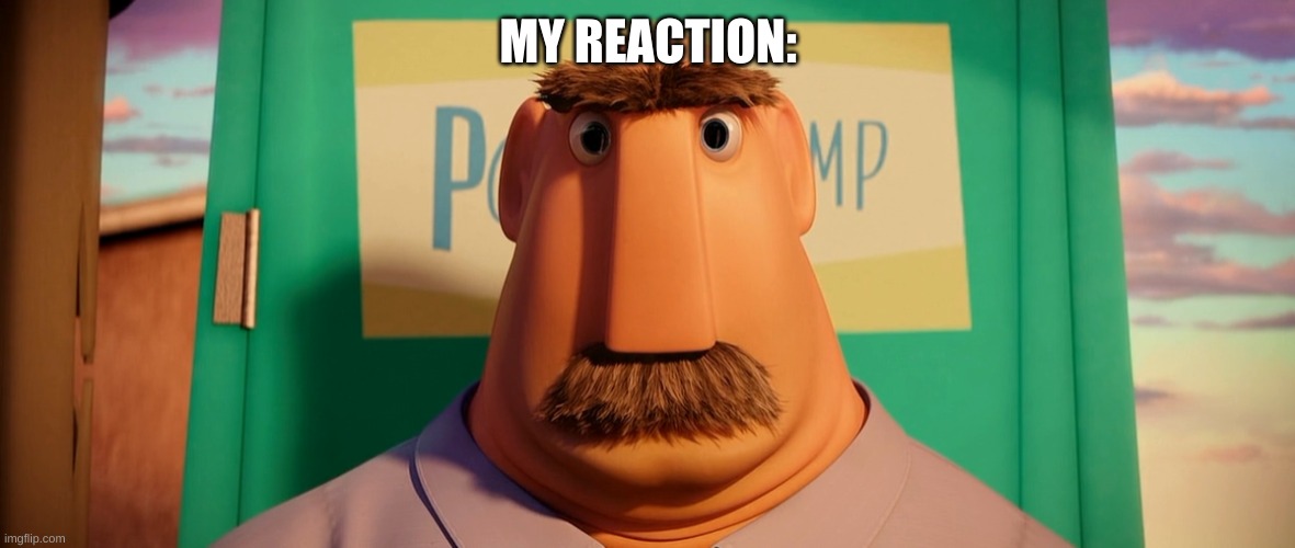 Dad from Cloudy with a Chance of Meatballs | MY REACTION: | image tagged in dad from cloudy with a chance of meatballs | made w/ Imgflip meme maker