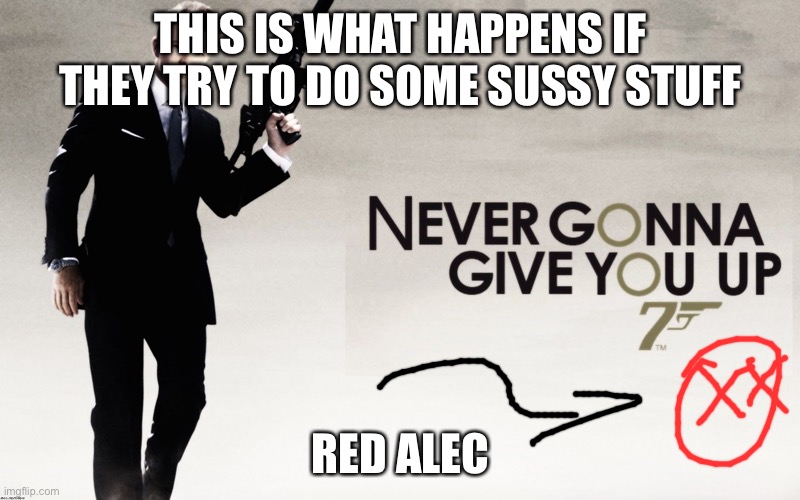 007 Rickroll | THIS IS WHAT HAPPENS IF THEY TRY TO DO SOME SUSSY STUFF; RED ALEC | image tagged in 007 rickroll | made w/ Imgflip meme maker