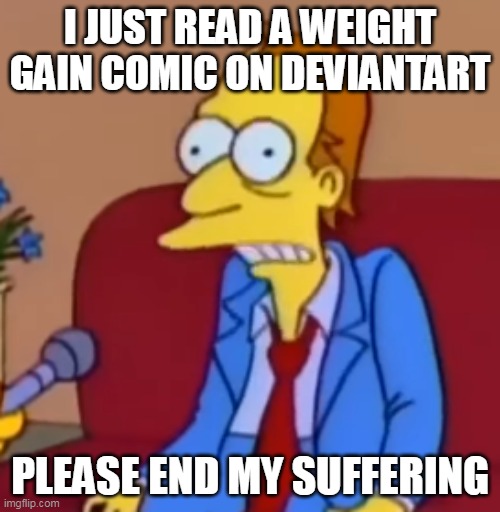 It has lesbian love making on it | I JUST READ A WEIGHT GAIN COMIC ON DEVIANTART; PLEASE END MY SUFFERING | made w/ Imgflip meme maker