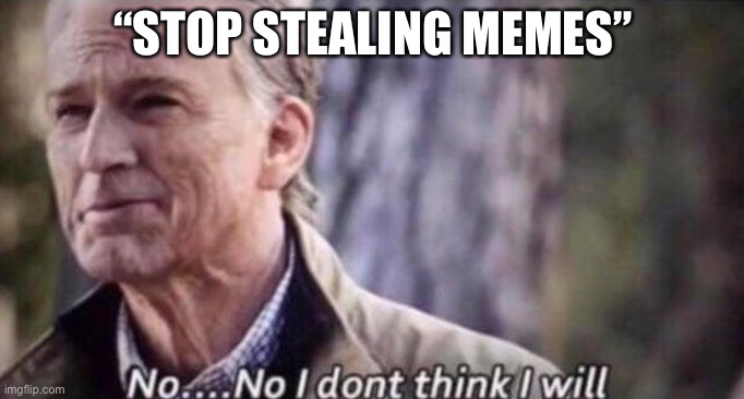 “STOP STEALING MEMES” | image tagged in no i don't think i will | made w/ Imgflip meme maker