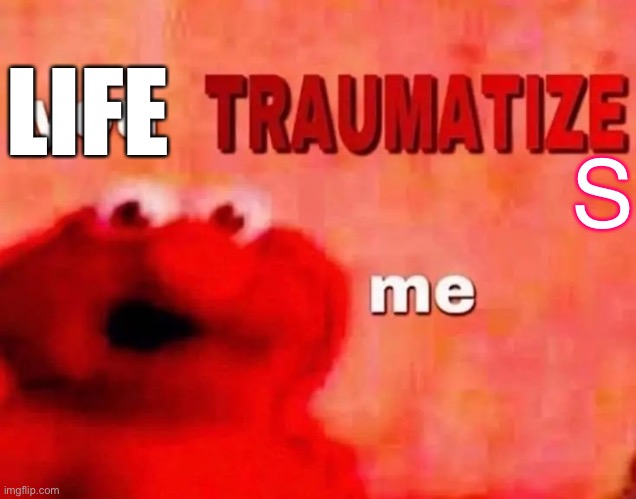 Life | LIFE; S | image tagged in elmo you traumatize me,trauma | made w/ Imgflip meme maker