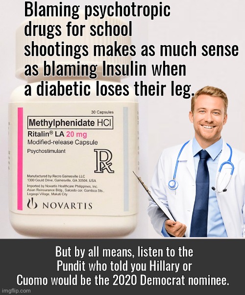 Doctor Chastises stupid pundits | Blaming psychotropic drugs for school shootings makes as much sense as blaming Insulin when a diabetic loses their leg. But by all means, listen to the Pundit who told you Hillary or Cuomo would be the 2020 Democrat nominee. | image tagged in grey blank temp | made w/ Imgflip meme maker