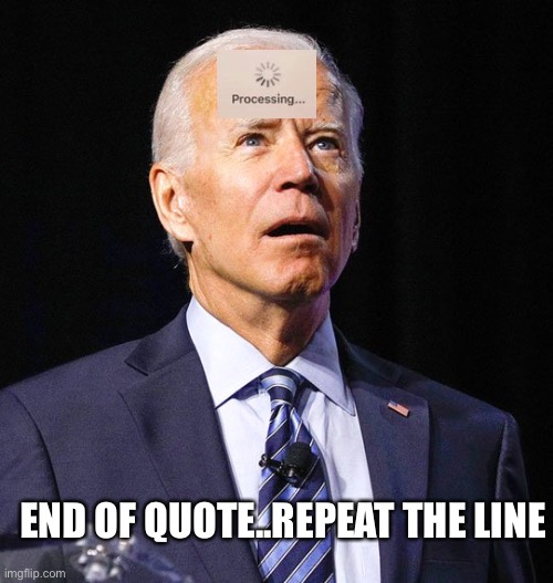 Repeat the line… | END OF QUOTE..REPEAT THE LINE | image tagged in joe biden | made w/ Imgflip meme maker