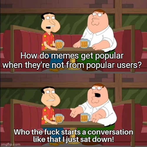 I had a meme which got 650 upvotes and i didn't even advertize it (that was almost 1 year ago) | How do memes get popular when they're not from popular users? | image tagged in starts a conversation like that | made w/ Imgflip meme maker