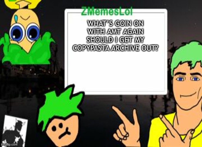 ZML announcement temp | WHAT’S GOIN ON WITH AMT AGAIN SHOULD I GET MY COPYPASTA ARCHIVE OUT? | image tagged in zml announcement temp | made w/ Imgflip meme maker