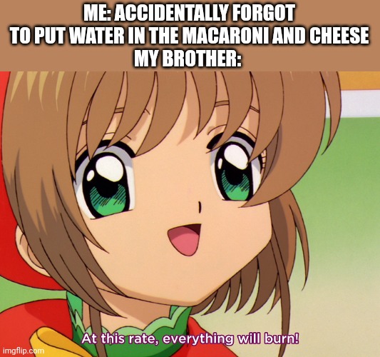 At this rate, everything will burn | ME: ACCIDENTALLY FORGOT TO PUT WATER IN THE MACARONI AND CHEESE
MY BROTHER: | image tagged in at this rate everything will burn | made w/ Imgflip meme maker