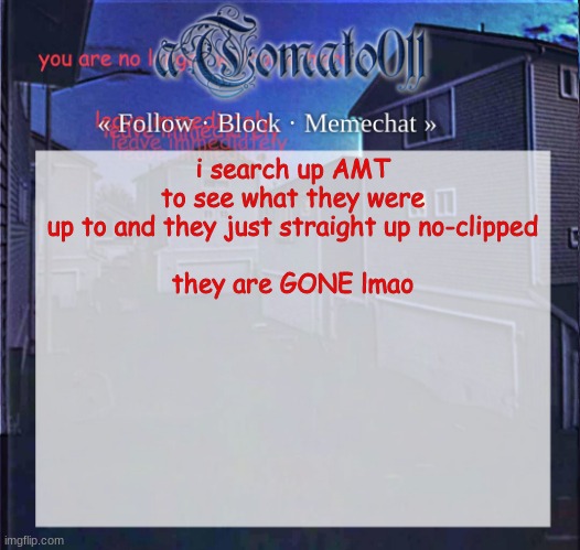aTomato011 | i search up AMT to see what they were up to and they just straight up no-clipped
 
they are GONE lmao | image tagged in atomato011 | made w/ Imgflip meme maker