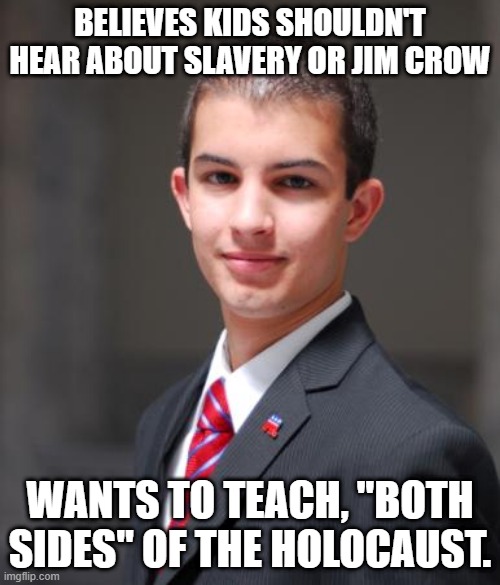 I'm lookin' at you, Casey Weinstein | BELIEVES KIDS SHOULDN'T HEAR ABOUT SLAVERY OR JIM CROW; WANTS TO TEACH, "BOTH SIDES" OF THE HOLOCAUST. | image tagged in college conservative,casey weinstein,conservative logic,conservative hypocrisy,holocaust,ohio | made w/ Imgflip meme maker