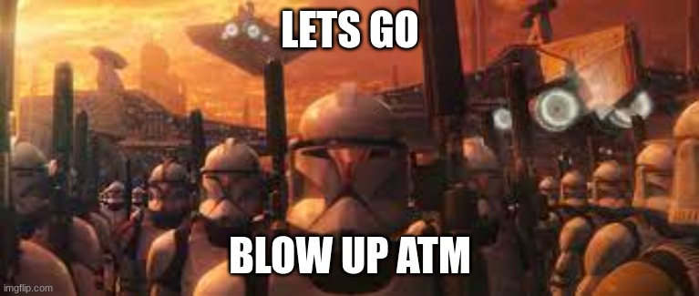 LETS GO; BLOW UP ATM | image tagged in memes | made w/ Imgflip meme maker