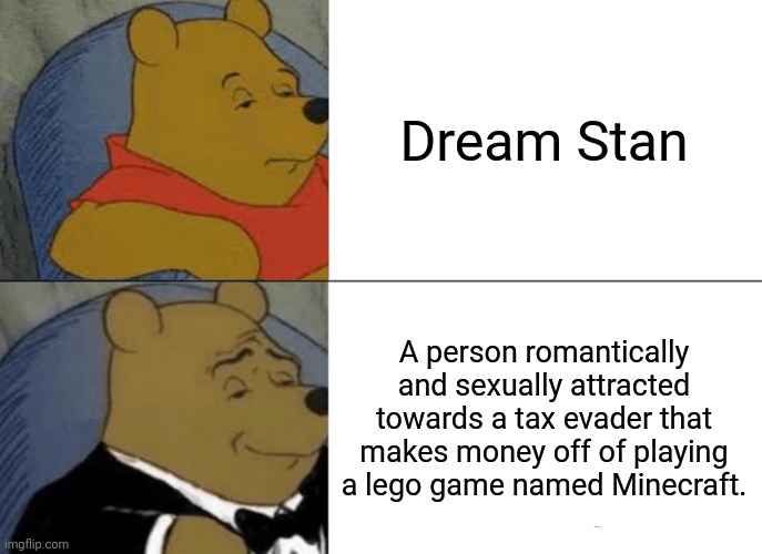 dream stans ??? | Dream Stan; A person romantically and sexually attracted towards a tax evader that makes money off of playing a lego game named Minecraft. | image tagged in memes,tuxedo winnie the pooh | made w/ Imgflip meme maker