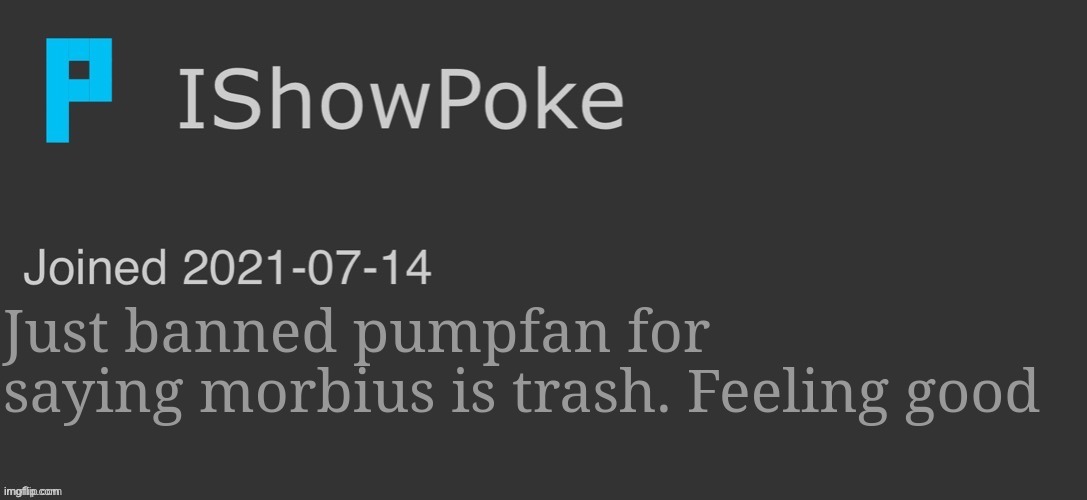 IShowPoke Dark Mode Temp | Just banned pumpfan for saying morbius is trash. Feeling good | image tagged in ishowpoke dark mode temp | made w/ Imgflip meme maker