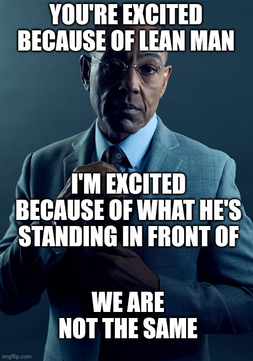 No context for you | YOU'RE EXCITED BECAUSE OF LEAN MAN; I'M EXCITED BECAUSE OF WHAT HE'S STANDING IN FRONT OF; WE ARE NOT THE SAME | image tagged in gus fring we are not the same | made w/ Imgflip meme maker