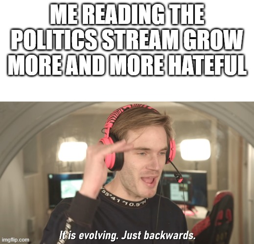 ME READING THE POLITICS STREAM GROW MORE AND MORE HATEFUL | image tagged in blank text bar,its evolving just backwards | made w/ Imgflip meme maker
