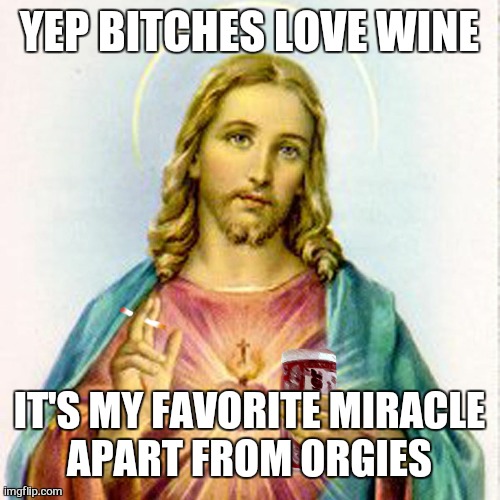 it was a differnt time back then | YEP BITCHES LOVE WINE; IT'S MY FAVORITE MIRACLE
APART FROM ORGIES | image tagged in jesus with beer | made w/ Imgflip meme maker