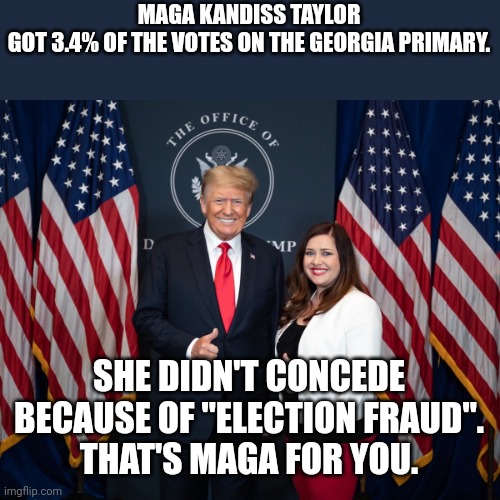 Maga fraud | MAGA KANDISS TAYLOR GOT 3.4% OF THE VOTES ON THE GEORGIA PRIMARY. SHE DIDN'T CONCEDE BECAUSE OF "ELECTION FRAUD".
THAT'S MAGA FOR YOU. | image tagged in conservative,republican,liberal,trump,trump supporters,trump sucks | made w/ Imgflip meme maker