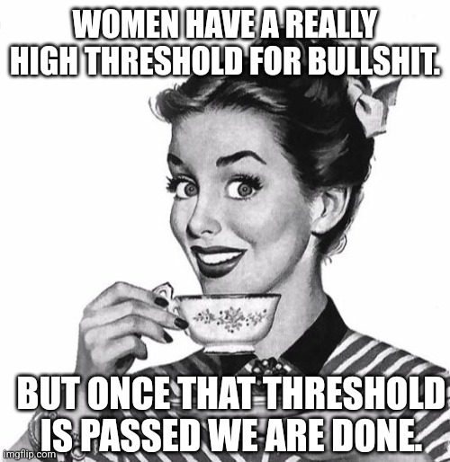 Done | WOMEN HAVE A REALLY HIGH THRESHOLD FOR BULLSHIT. BUT ONCE THAT THRESHOLD IS PASSED WE ARE DONE. | image tagged in vintage coffee | made w/ Imgflip meme maker