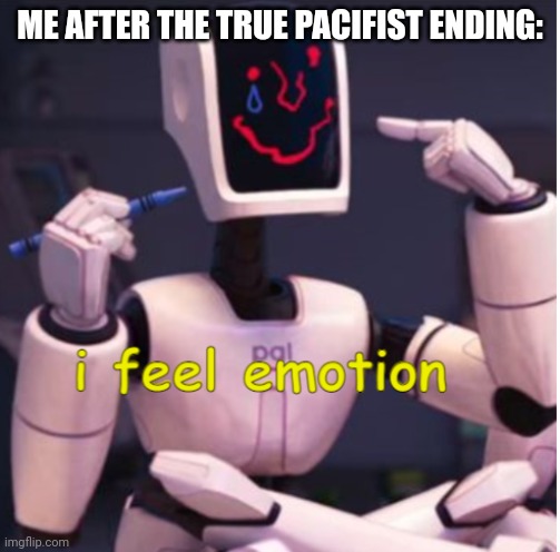 Ok after this one I'll stop making memes about the true pacifist ending | ME AFTER THE TRUE PACIFIST ENDING: | image tagged in i feel emotion | made w/ Imgflip meme maker