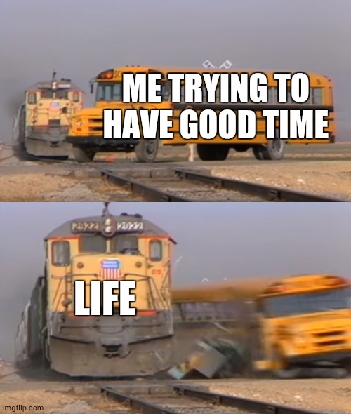 yep that's life | ME TRYING TO HAVE GOOD TIME; LIFE | image tagged in a train hitting a school bus | made w/ Imgflip meme maker