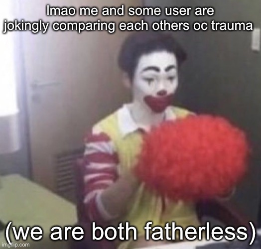 help | lmao me and some user are jokingly comparing each others oc trauma; (we are both fatherless) | image tagged in me asf | made w/ Imgflip meme maker