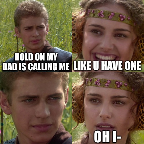 Not funny but yea. | HOLD ON MY DAD IS CALLING ME; LIKE U HAVE ONE; OH I- | image tagged in anakin padme 4 panel | made w/ Imgflip meme maker