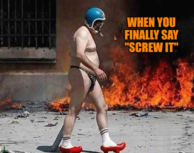 Screw It | WHEN YOU
FINALLY SAY
"SCREW IT" | image tagged in saturday morning at the barracks | made w/ Imgflip meme maker