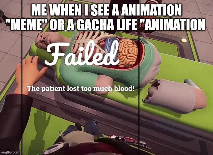The patient lost to much blood! | ME WHEN I SEE A ANIMATION "MEME" OR A GACHA LIFE "ANIMATION | image tagged in the patient lost to much blood | made w/ Imgflip meme maker