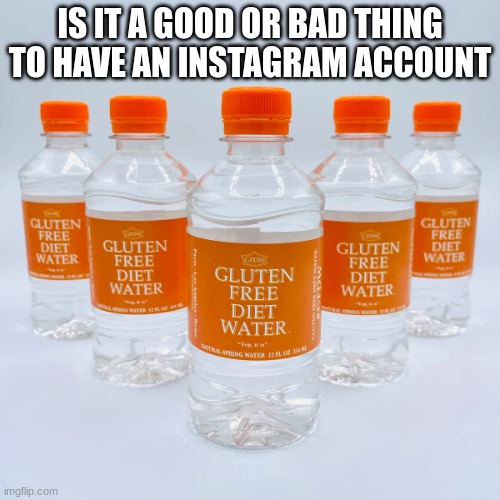 gluten free diet water | IS IT A GOOD OR BAD THING TO HAVE AN INSTAGRAM ACCOUNT | image tagged in gluten free diet water | made w/ Imgflip meme maker