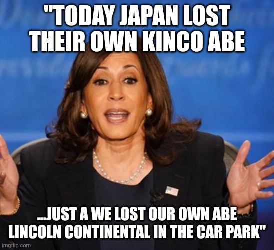 Pearls of wisdom | "TODAY JAPAN LOST THEIR OWN KINCO ABE; ...JUST A WE LOST OUR OWN ABE LINCOLN CONTINENTAL IN THE CAR PARK" | image tagged in kamala harris | made w/ Imgflip meme maker
