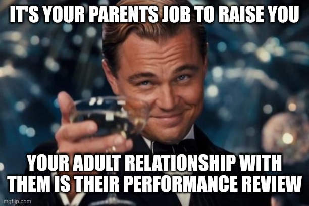 Leonardo Dicaprio Cheers | IT'S YOUR PARENTS JOB TO RAISE YOU; YOUR ADULT RELATIONSHIP WITH THEM IS THEIR PERFORMANCE REVIEW | image tagged in memes,leonardo dicaprio cheers | made w/ Imgflip meme maker