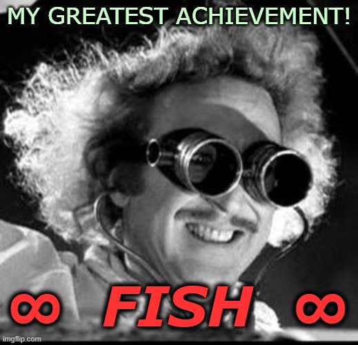 Mad Scientist | MY GREATEST ACHIEVEMENT! ∞  FISH  ∞ | image tagged in mad scientist | made w/ Imgflip meme maker