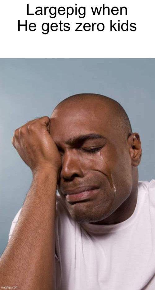 Black Guy Crying | Largepig when He gets zero kids | image tagged in black guy crying | made w/ Imgflip meme maker