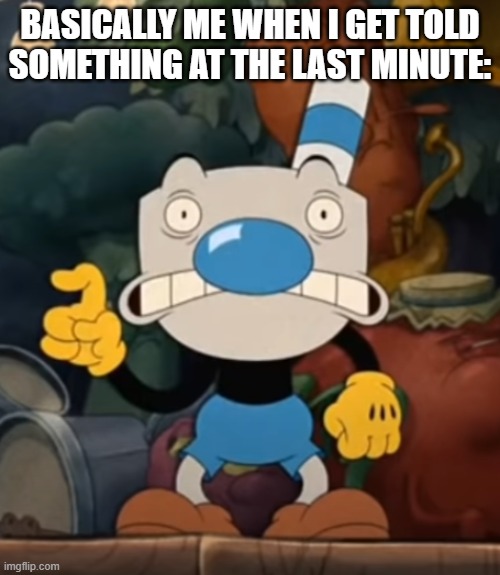 too sudden!! | BASICALLY ME WHEN I GET TOLD SOMETHING AT THE LAST MINUTE: | image tagged in scared mugman,cuphead | made w/ Imgflip meme maker