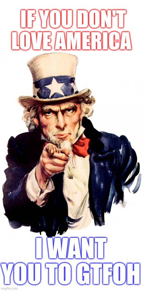 Uncle Sam Meme | IF YOU DON'T LOVE AMERICA; I WANT YOU TO GTFOH | image tagged in memes,uncle sam | made w/ Imgflip meme maker