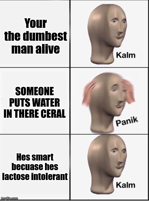 Reverse kalm panik | Your the dumbest man alive; SOMEONE PUTS WATER IN THERE CERAL; Hes smart becuase hes lactose intolerant | image tagged in reverse kalm panik | made w/ Imgflip meme maker