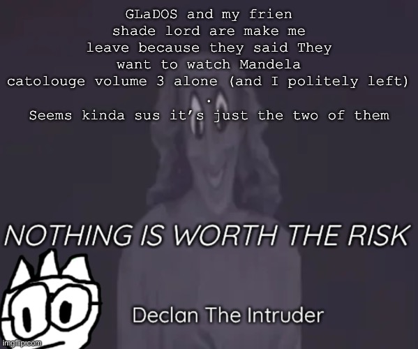 GLaDOS and my frien shade lord are make me leave because they said They want to watch Mandela catolouge volume 3 alone (and I politely left)
.
Seems kinda sus it’s just the two of them | image tagged in intruder thing temp | made w/ Imgflip meme maker