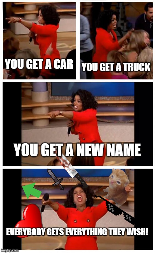 Everyone gets what they wish! | YOU GET A CAR; YOU GET A TRUCK; YOU GET A NEW NAME; EVERYBODY GETS EVERYTHING THEY WISH! | image tagged in memes,oprah you get a car everybody gets a car | made w/ Imgflip meme maker