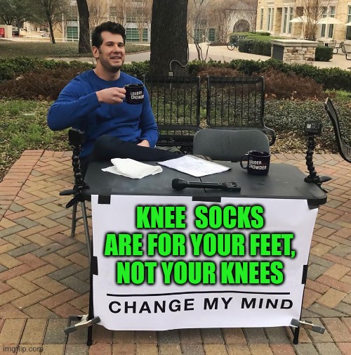What If You Cut Them Off At The Ankles ? | KNEE  SOCKS ARE FOR YOUR FEET,
NOT YOUR KNEES | image tagged in change my mind,tuesday,fat girl running,canada,toronto blue jays,up all night | made w/ Imgflip meme maker
