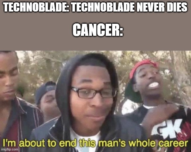 cancer killed technoblade | TECHNOBLADE: TECHNOBLADE NEVER DIES; CANCER: | image tagged in i m about to end this man s whole career,technoblade,rip | made w/ Imgflip meme maker