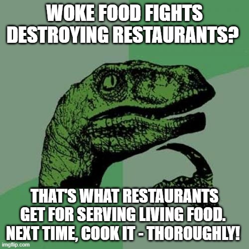 Restaurants Fight Woke Food | WOKE FOOD FIGHTS DESTROYING RESTAURANTS? THAT'S WHAT RESTAURANTS GET FOR SERVING LIVING FOOD.  NEXT TIME, COOK IT - THOROUGHLY! | image tagged in memes,philosoraptor,humor,food,eating healthy | made w/ Imgflip meme maker