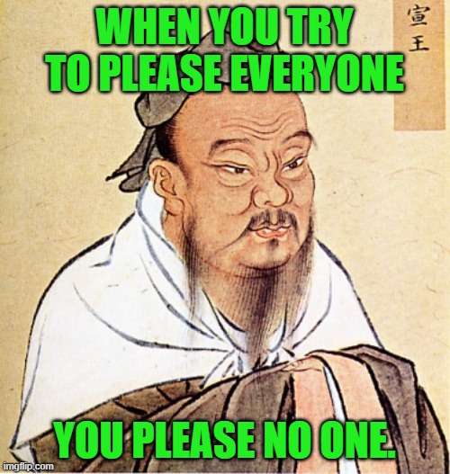 Confucius Says | WHEN YOU TRY TO PLEASE EVERYONE YOU PLEASE NO ONE. | image tagged in confucius says | made w/ Imgflip meme maker